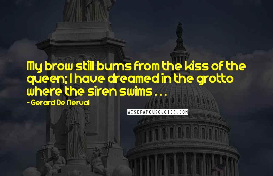 Gerard De Nerval Quotes: My brow still burns from the kiss of the queen; I have dreamed in the grotto where the siren swims . . .