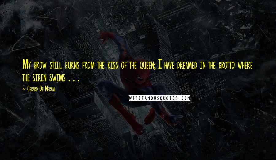 Gerard De Nerval Quotes: My brow still burns from the kiss of the queen; I have dreamed in the grotto where the siren swims . . .