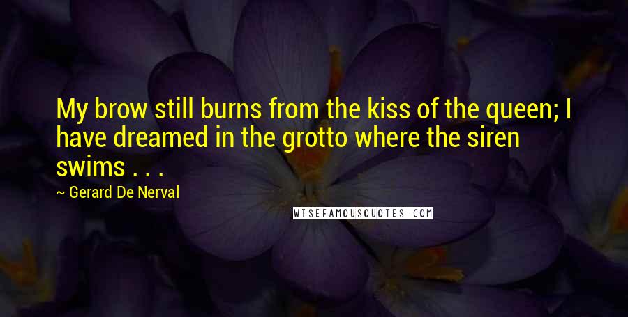 Gerard De Nerval Quotes: My brow still burns from the kiss of the queen; I have dreamed in the grotto where the siren swims . . .