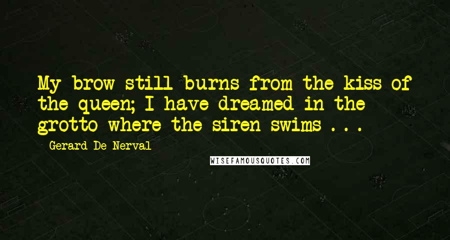 Gerard De Nerval Quotes: My brow still burns from the kiss of the queen; I have dreamed in the grotto where the siren swims . . .