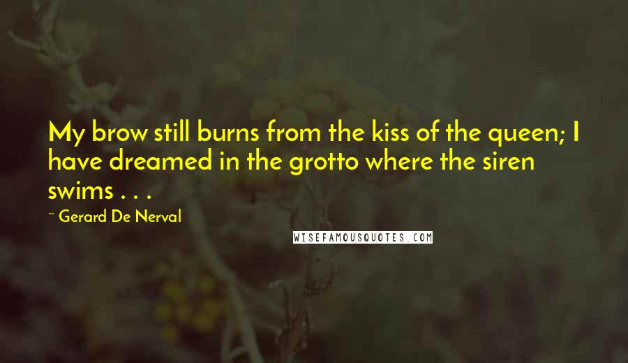 Gerard De Nerval Quotes: My brow still burns from the kiss of the queen; I have dreamed in the grotto where the siren swims . . .