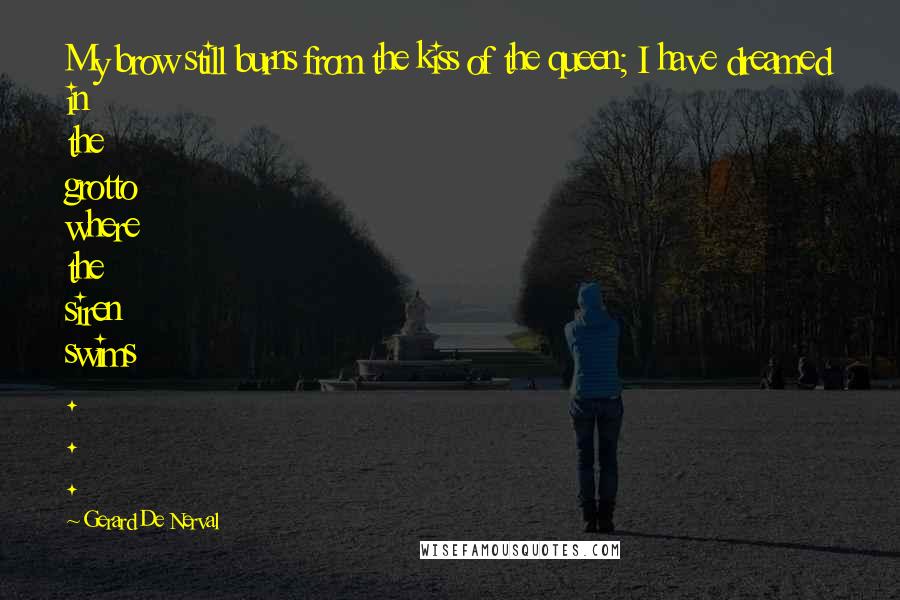 Gerard De Nerval Quotes: My brow still burns from the kiss of the queen; I have dreamed in the grotto where the siren swims . . .