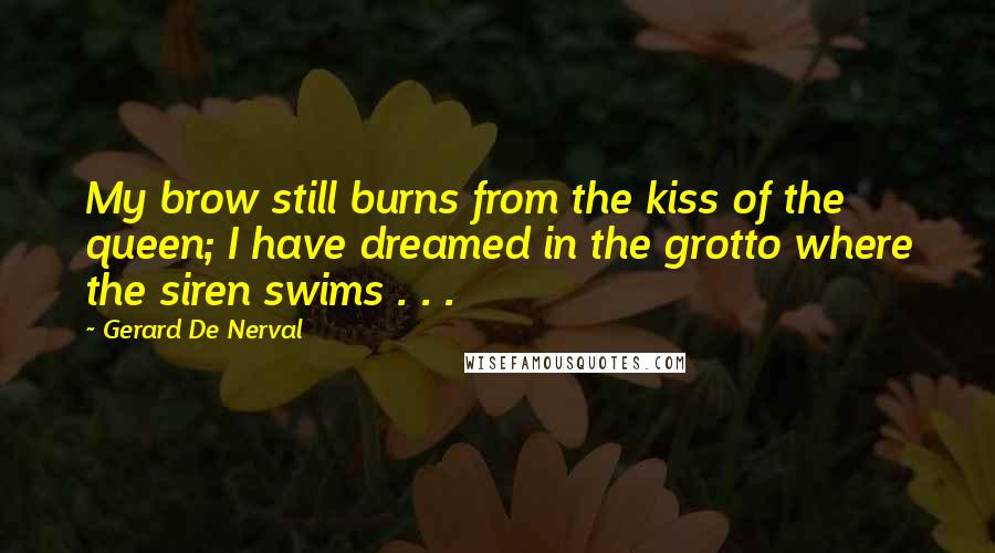 Gerard De Nerval Quotes: My brow still burns from the kiss of the queen; I have dreamed in the grotto where the siren swims . . .