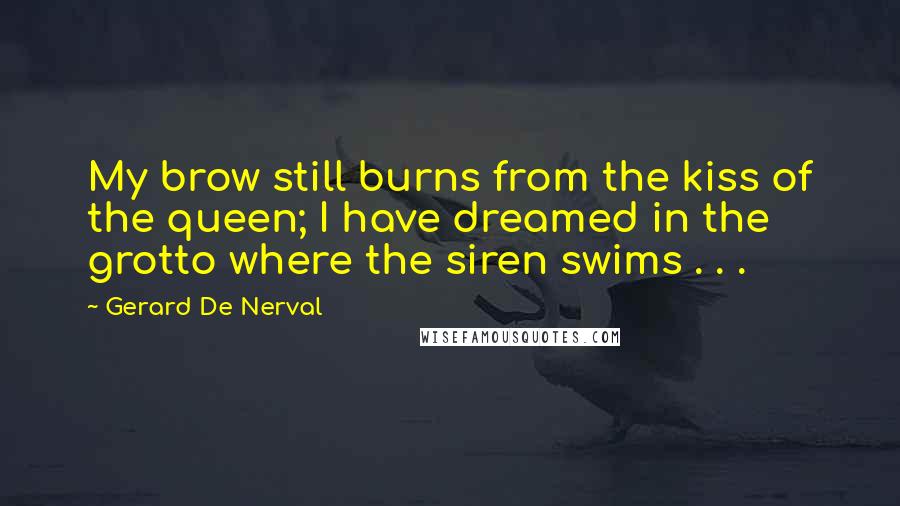 Gerard De Nerval Quotes: My brow still burns from the kiss of the queen; I have dreamed in the grotto where the siren swims . . .