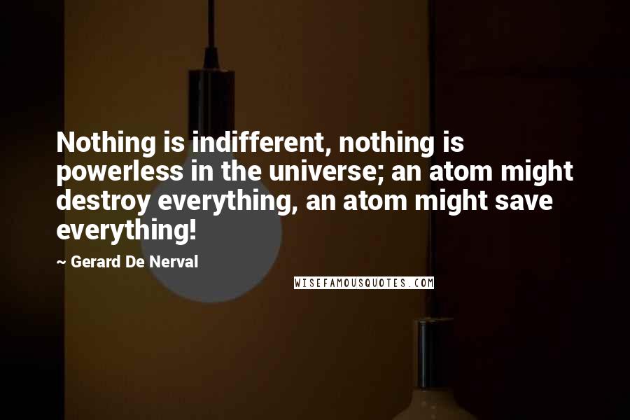 Gerard De Nerval Quotes: Nothing is indifferent, nothing is powerless in the universe; an atom might destroy everything, an atom might save everything!