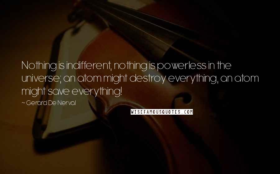 Gerard De Nerval Quotes: Nothing is indifferent, nothing is powerless in the universe; an atom might destroy everything, an atom might save everything!