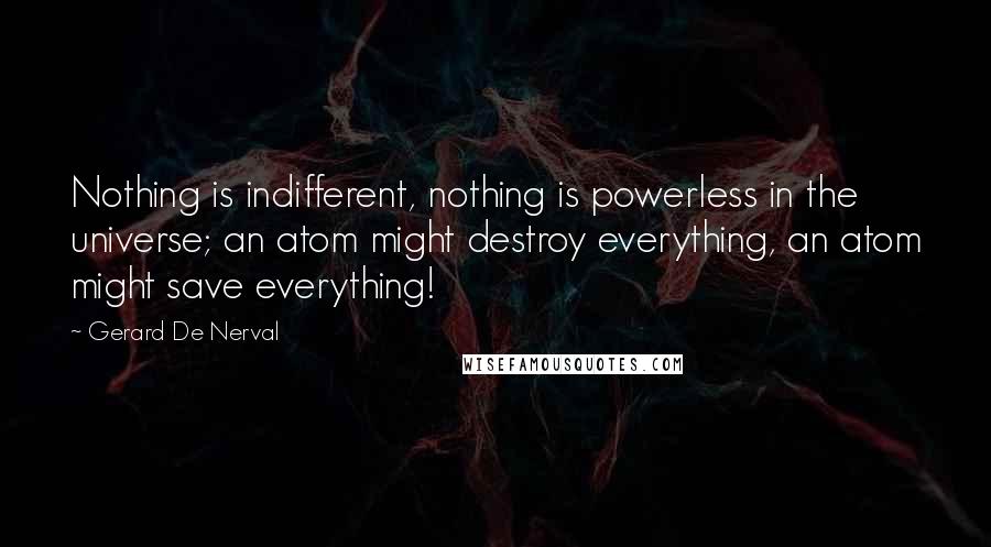 Gerard De Nerval Quotes: Nothing is indifferent, nothing is powerless in the universe; an atom might destroy everything, an atom might save everything!