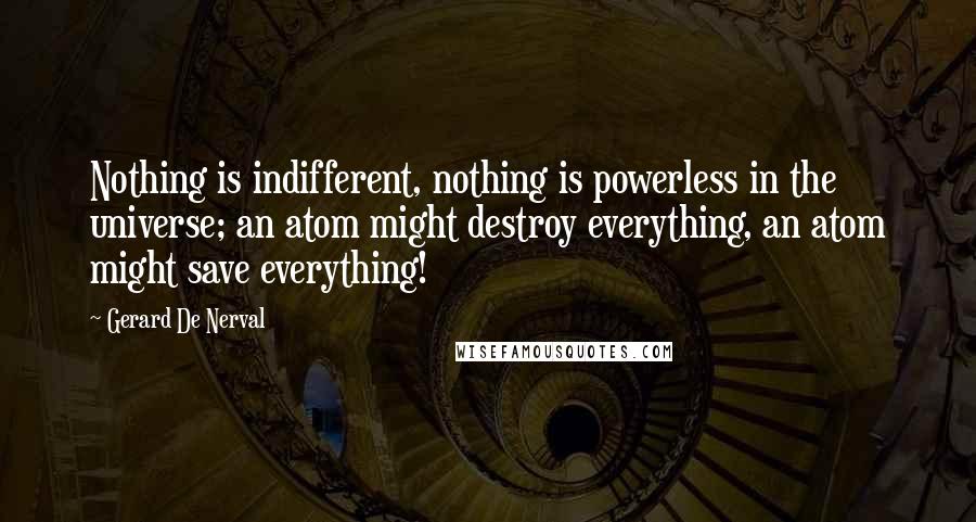 Gerard De Nerval Quotes: Nothing is indifferent, nothing is powerless in the universe; an atom might destroy everything, an atom might save everything!