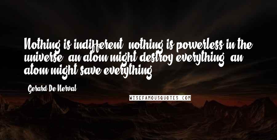 Gerard De Nerval Quotes: Nothing is indifferent, nothing is powerless in the universe; an atom might destroy everything, an atom might save everything!