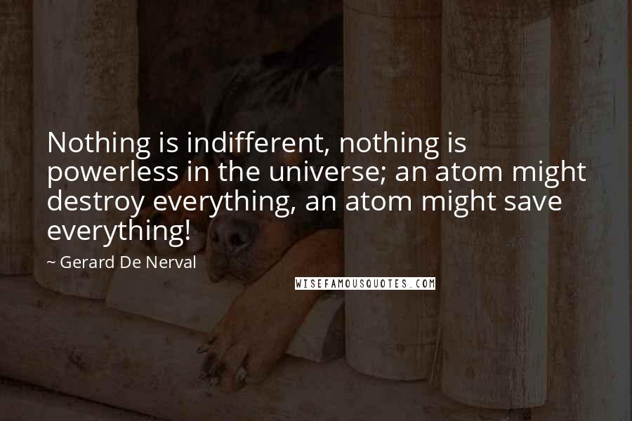 Gerard De Nerval Quotes: Nothing is indifferent, nothing is powerless in the universe; an atom might destroy everything, an atom might save everything!