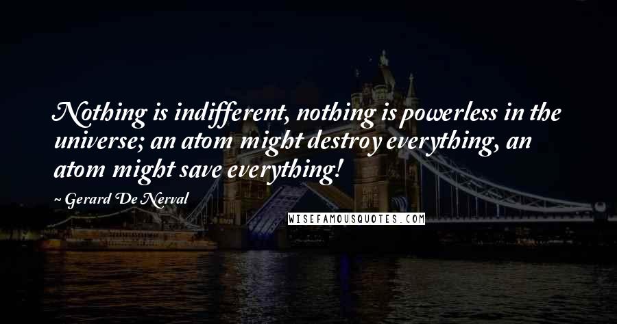 Gerard De Nerval Quotes: Nothing is indifferent, nothing is powerless in the universe; an atom might destroy everything, an atom might save everything!