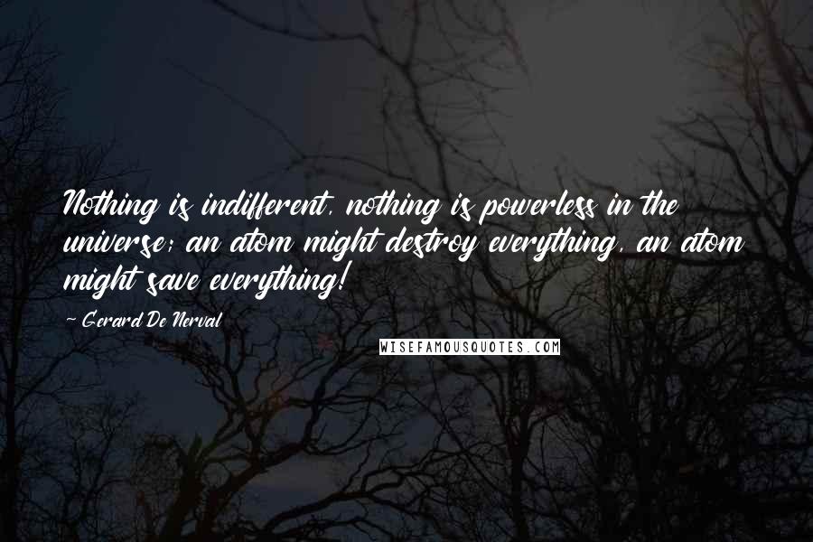 Gerard De Nerval Quotes: Nothing is indifferent, nothing is powerless in the universe; an atom might destroy everything, an atom might save everything!