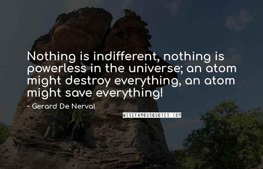 Gerard De Nerval Quotes: Nothing is indifferent, nothing is powerless in the universe; an atom might destroy everything, an atom might save everything!