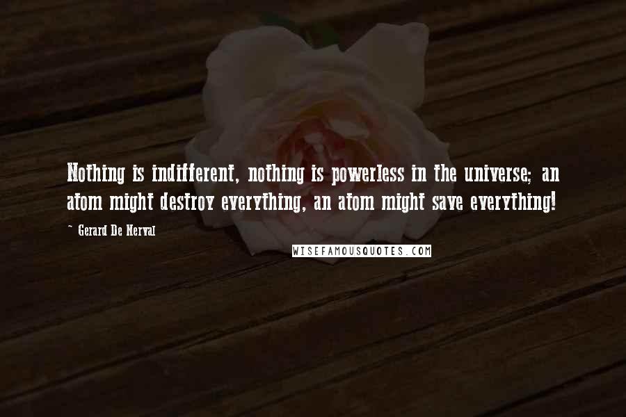 Gerard De Nerval Quotes: Nothing is indifferent, nothing is powerless in the universe; an atom might destroy everything, an atom might save everything!