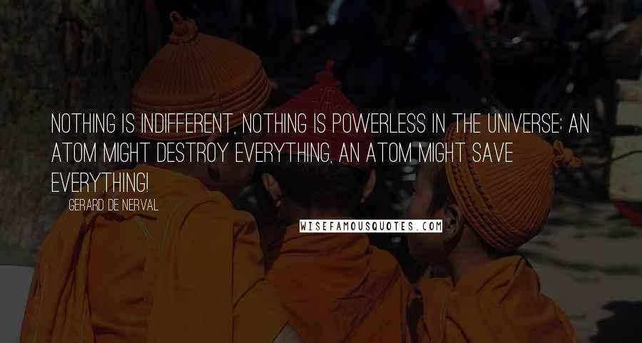 Gerard De Nerval Quotes: Nothing is indifferent, nothing is powerless in the universe; an atom might destroy everything, an atom might save everything!