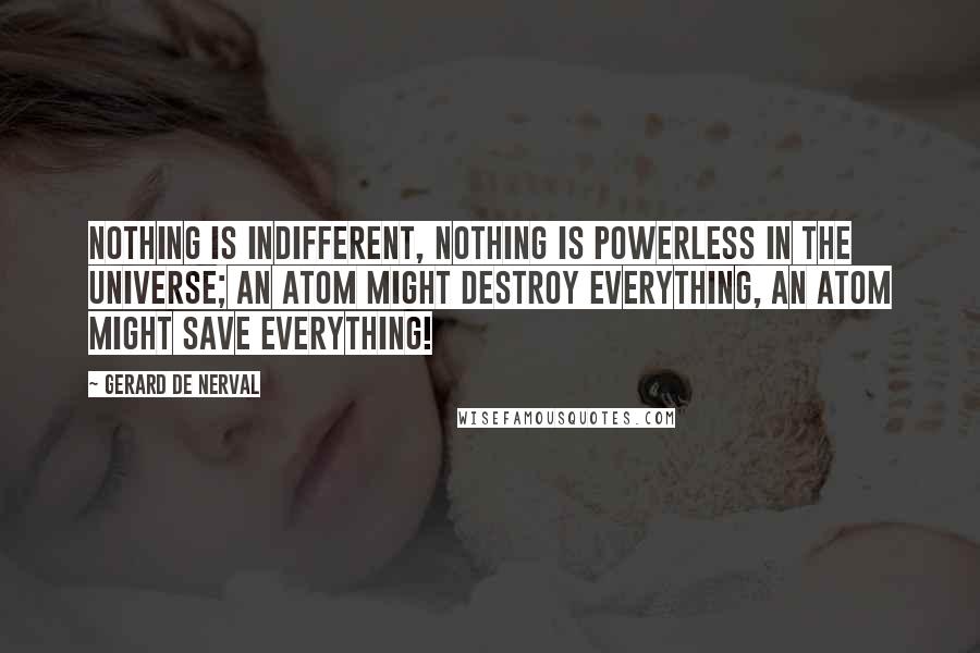 Gerard De Nerval Quotes: Nothing is indifferent, nothing is powerless in the universe; an atom might destroy everything, an atom might save everything!