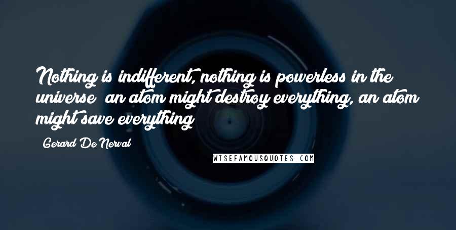 Gerard De Nerval Quotes: Nothing is indifferent, nothing is powerless in the universe; an atom might destroy everything, an atom might save everything!
