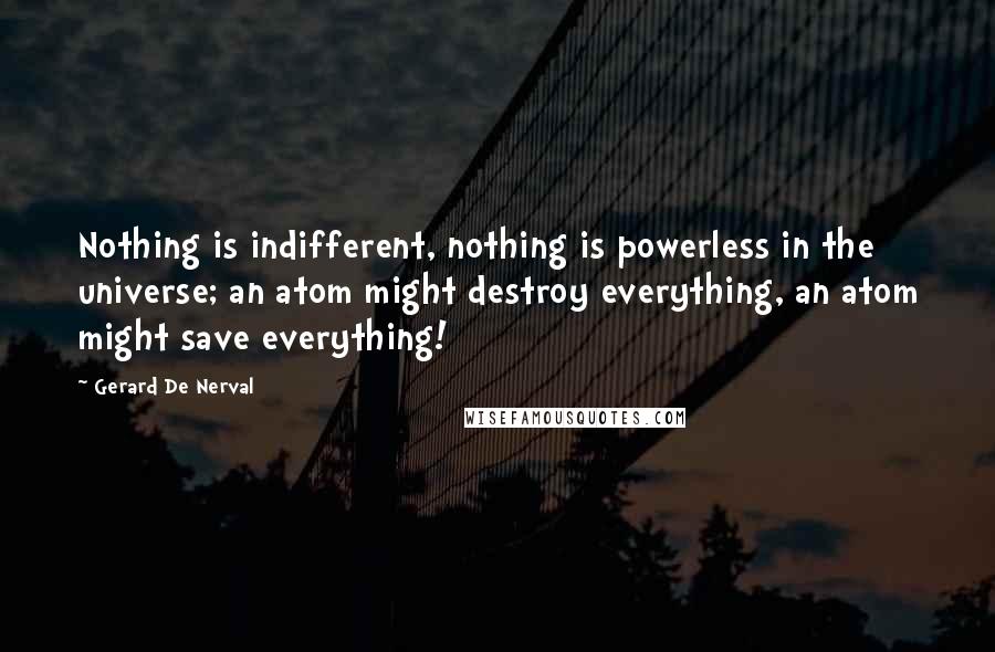 Gerard De Nerval Quotes: Nothing is indifferent, nothing is powerless in the universe; an atom might destroy everything, an atom might save everything!