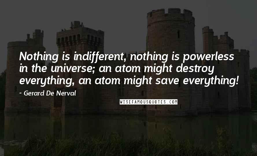 Gerard De Nerval Quotes: Nothing is indifferent, nothing is powerless in the universe; an atom might destroy everything, an atom might save everything!