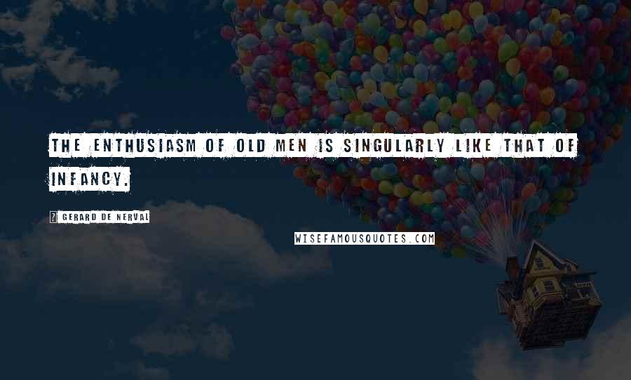 Gerard De Nerval Quotes: The enthusiasm of old men is singularly like that of infancy.