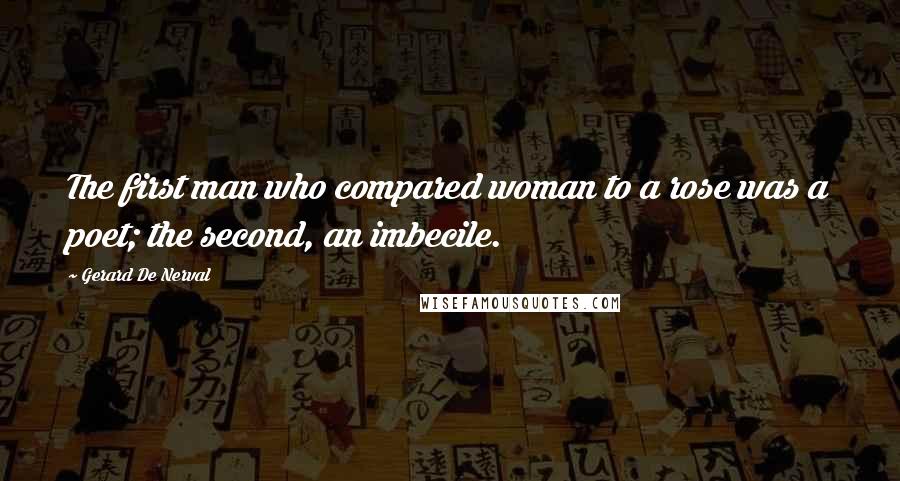 Gerard De Nerval Quotes: The first man who compared woman to a rose was a poet; the second, an imbecile.