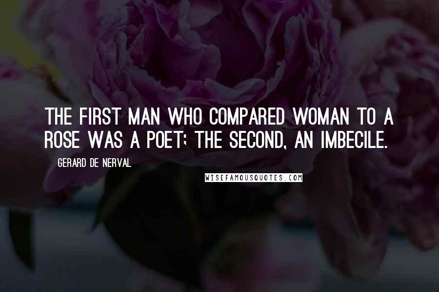 Gerard De Nerval Quotes: The first man who compared woman to a rose was a poet; the second, an imbecile.