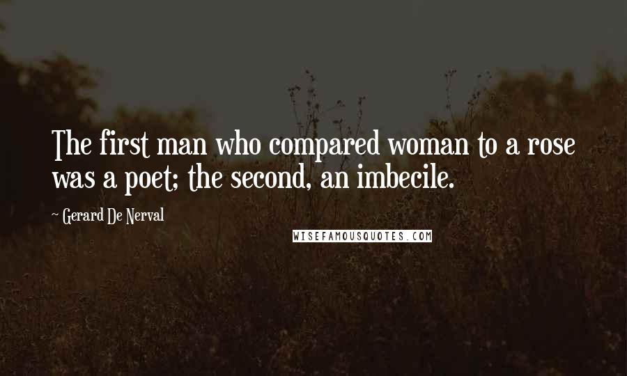 Gerard De Nerval Quotes: The first man who compared woman to a rose was a poet; the second, an imbecile.