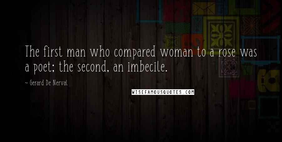 Gerard De Nerval Quotes: The first man who compared woman to a rose was a poet; the second, an imbecile.