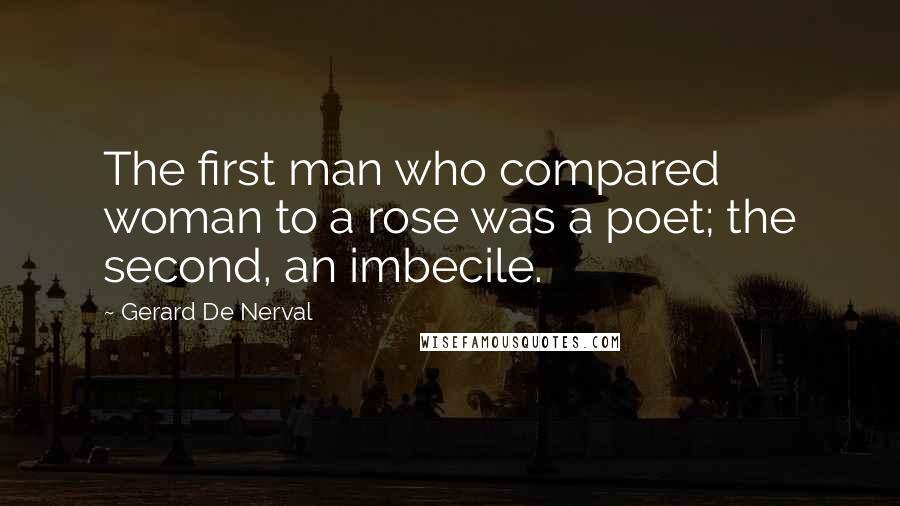 Gerard De Nerval Quotes: The first man who compared woman to a rose was a poet; the second, an imbecile.