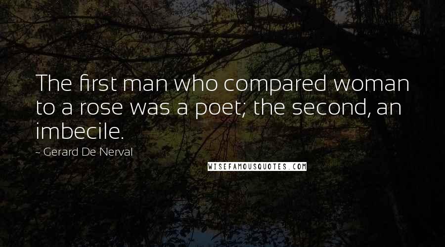 Gerard De Nerval Quotes: The first man who compared woman to a rose was a poet; the second, an imbecile.