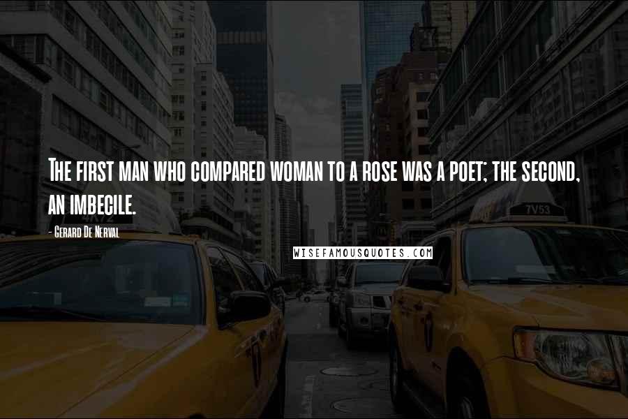 Gerard De Nerval Quotes: The first man who compared woman to a rose was a poet; the second, an imbecile.