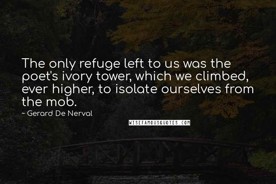 Gerard De Nerval Quotes: The only refuge left to us was the poet's ivory tower, which we climbed, ever higher, to isolate ourselves from the mob.