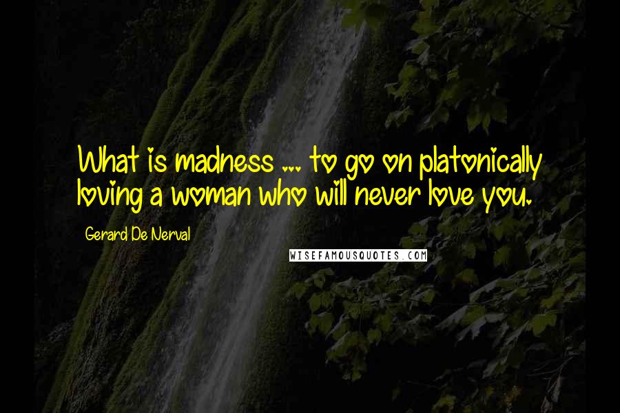 Gerard De Nerval Quotes: What is madness ... to go on platonically loving a woman who will never love you.