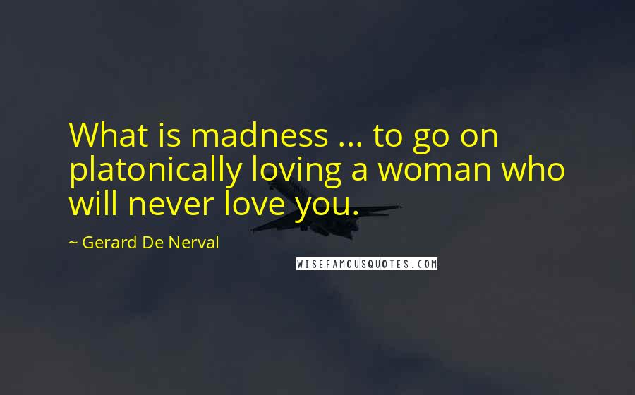 Gerard De Nerval Quotes: What is madness ... to go on platonically loving a woman who will never love you.
