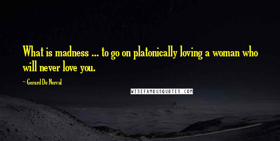 Gerard De Nerval Quotes: What is madness ... to go on platonically loving a woman who will never love you.