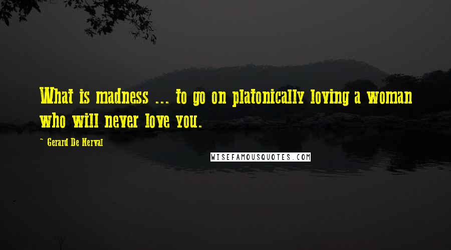 Gerard De Nerval Quotes: What is madness ... to go on platonically loving a woman who will never love you.