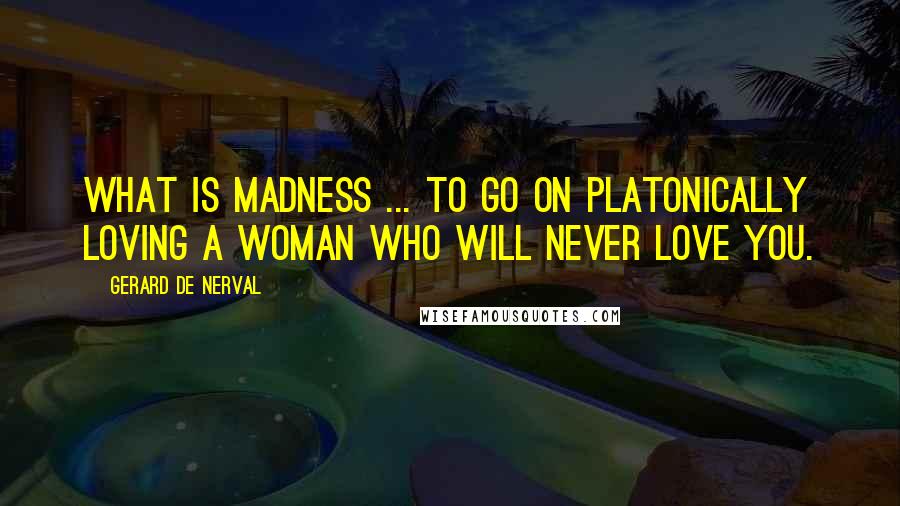 Gerard De Nerval Quotes: What is madness ... to go on platonically loving a woman who will never love you.