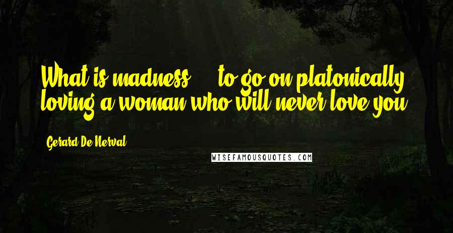 Gerard De Nerval Quotes: What is madness ... to go on platonically loving a woman who will never love you.