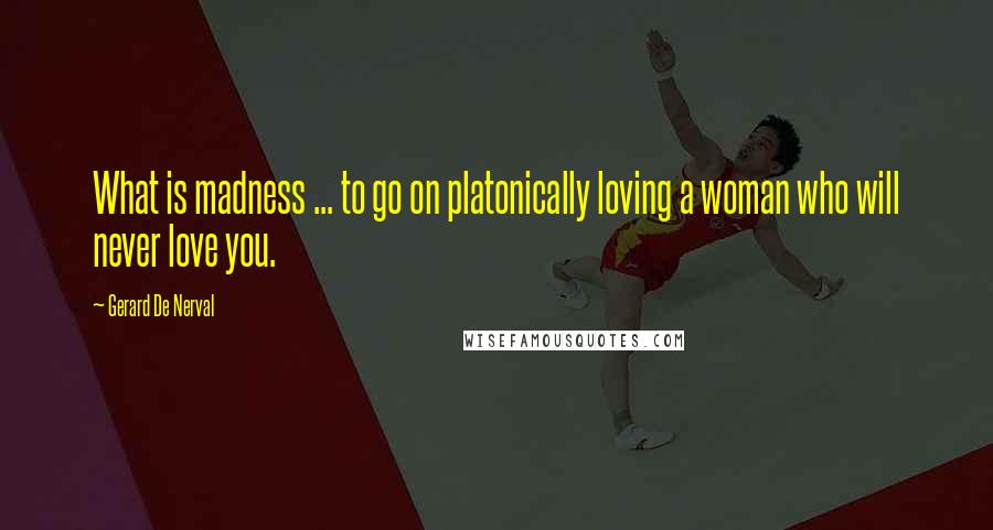 Gerard De Nerval Quotes: What is madness ... to go on platonically loving a woman who will never love you.