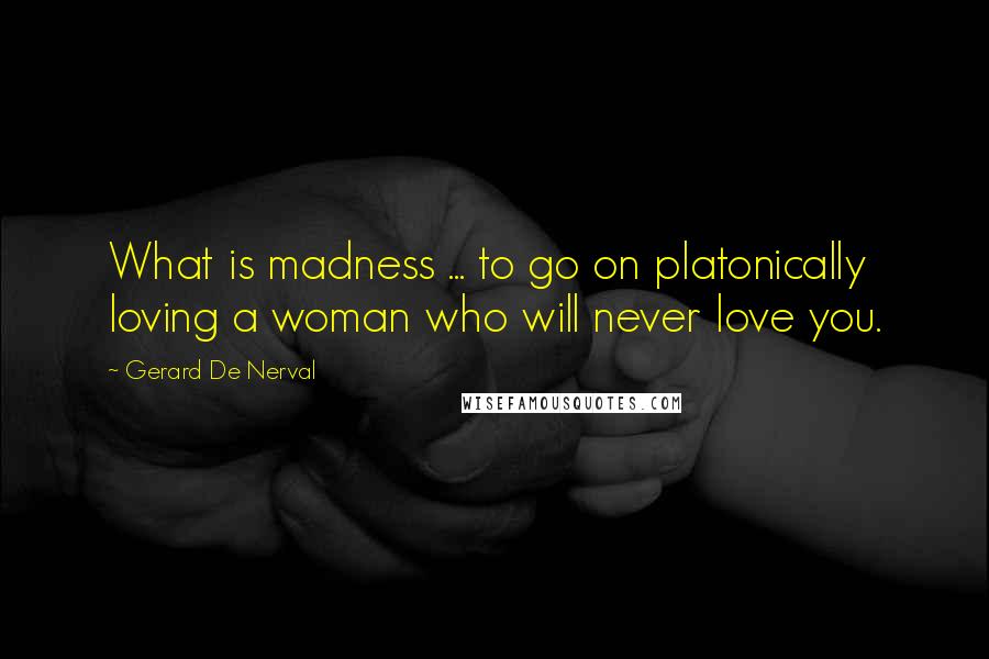 Gerard De Nerval Quotes: What is madness ... to go on platonically loving a woman who will never love you.