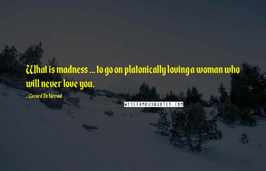 Gerard De Nerval Quotes: What is madness ... to go on platonically loving a woman who will never love you.