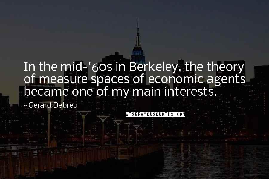 Gerard Debreu Quotes: In the mid-'60s in Berkeley, the theory of measure spaces of economic agents became one of my main interests.