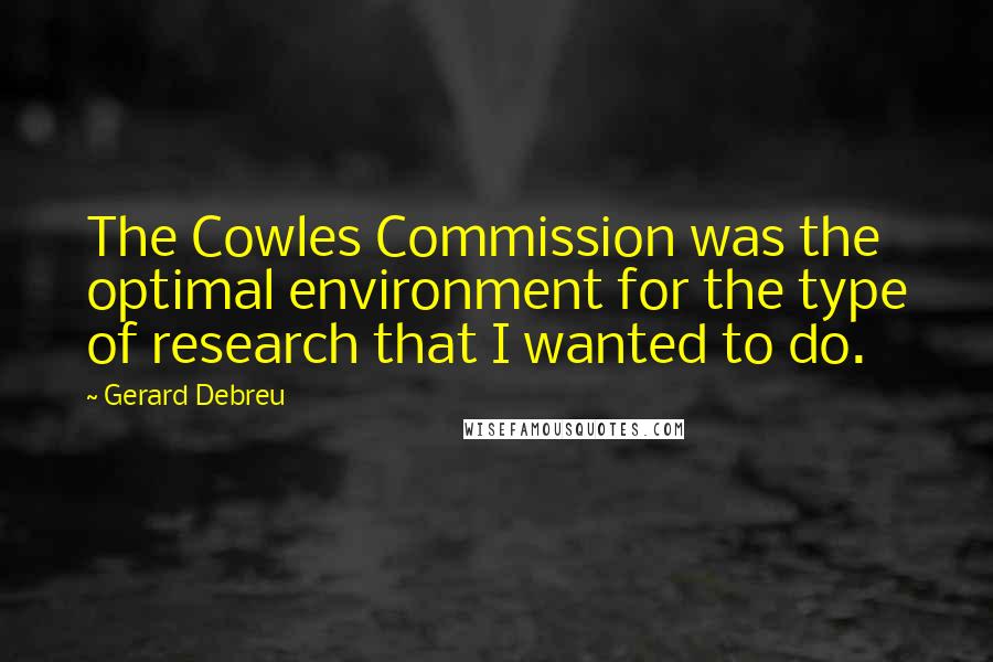 Gerard Debreu Quotes: The Cowles Commission was the optimal environment for the type of research that I wanted to do.