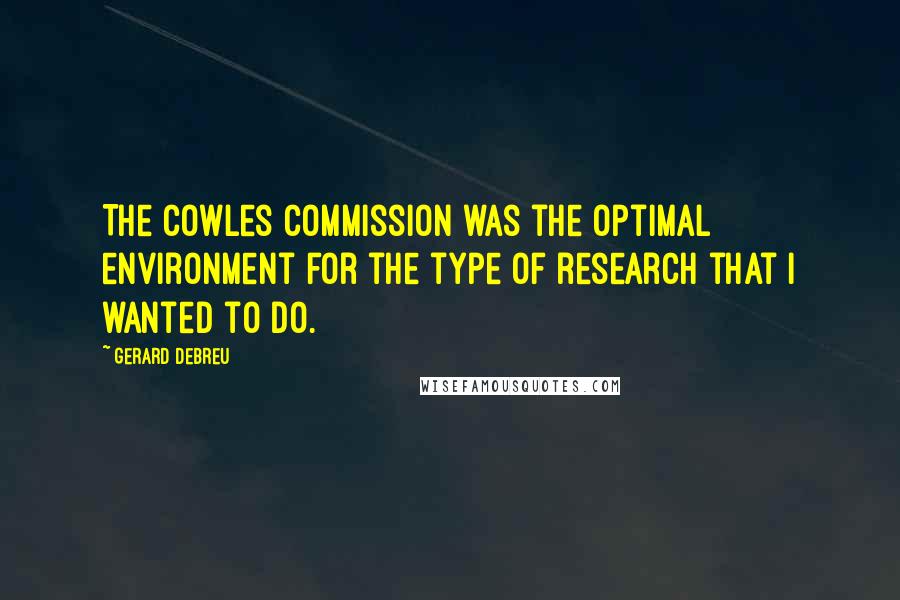 Gerard Debreu Quotes: The Cowles Commission was the optimal environment for the type of research that I wanted to do.