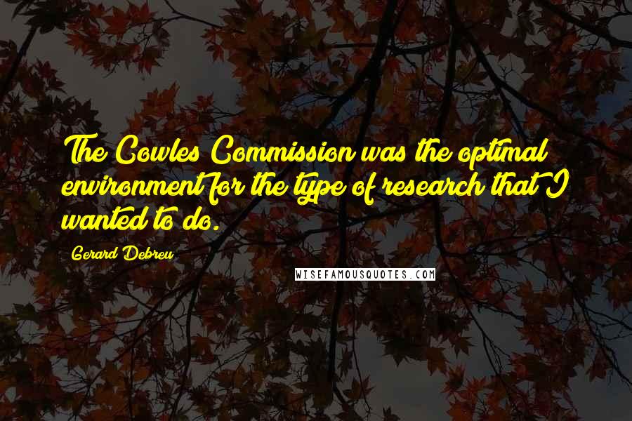 Gerard Debreu Quotes: The Cowles Commission was the optimal environment for the type of research that I wanted to do.