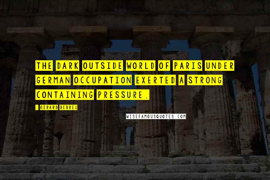 Gerard Debreu Quotes: The dark outside world of Paris under German occupation exerted a strong containing pressure.