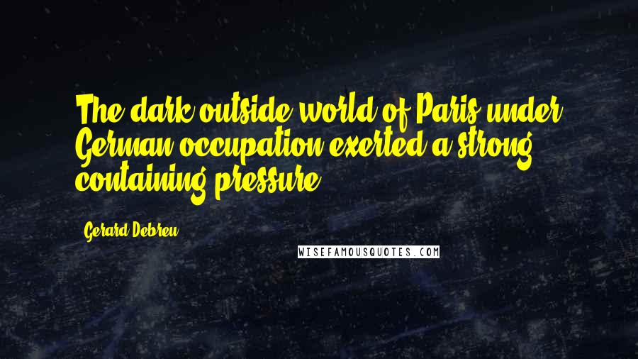 Gerard Debreu Quotes: The dark outside world of Paris under German occupation exerted a strong containing pressure.