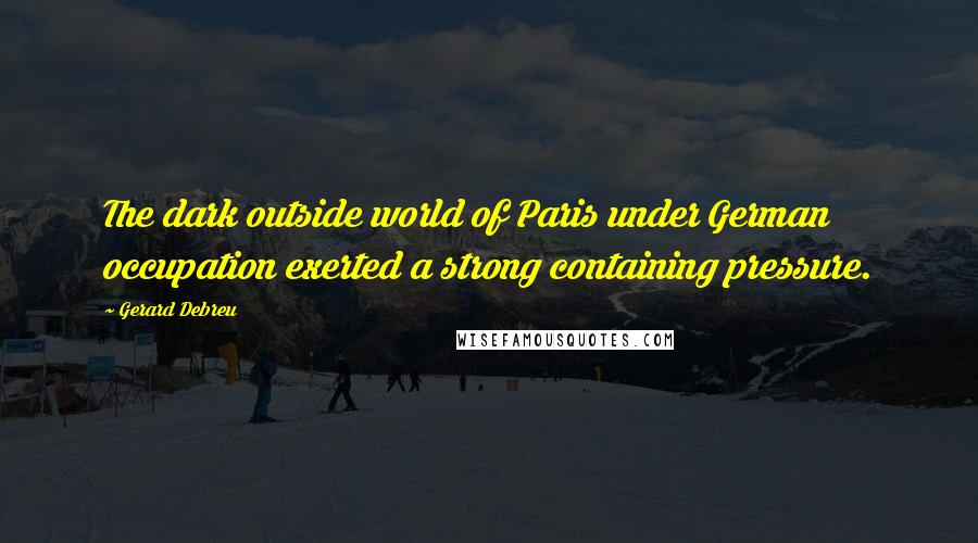 Gerard Debreu Quotes: The dark outside world of Paris under German occupation exerted a strong containing pressure.