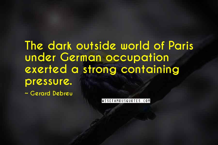 Gerard Debreu Quotes: The dark outside world of Paris under German occupation exerted a strong containing pressure.