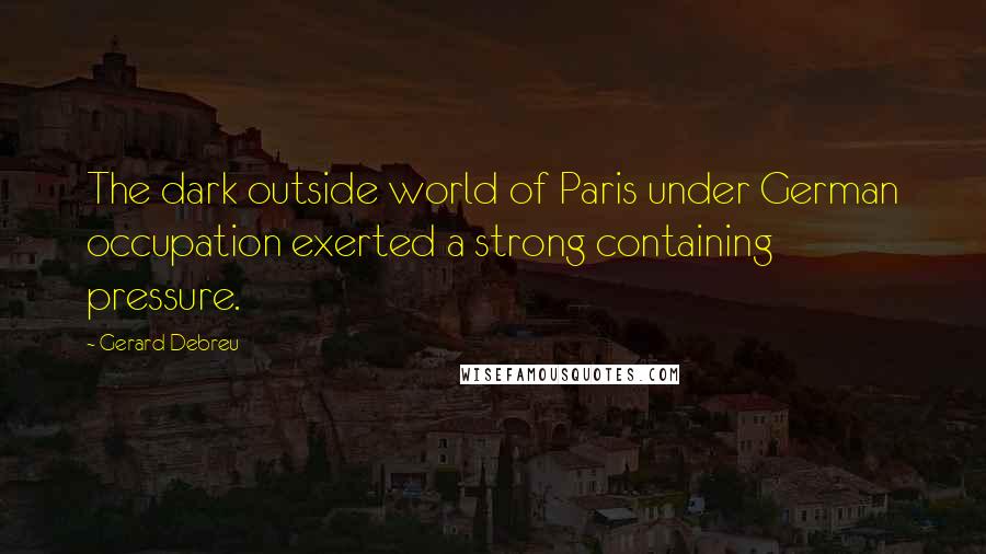 Gerard Debreu Quotes: The dark outside world of Paris under German occupation exerted a strong containing pressure.